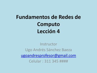 Fundamentos de Redes de
Computo
Lección 4
Instructor
Ugo Andrés Sánchez Baeza
ugoandresprofesor@gmail.com
Celular : 311 345 ####
 