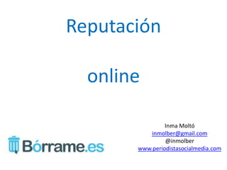 Reputación

  online

                Inma Moltó
           inmolber@gmail.com
                @inmolber
       www.periodistasocialmedia.com
 