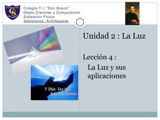 Unidad 2 : La Luz
Lección 4 :
La Luz y sus
aplicaciones
Colegio T.I. “Don Bosco”
Depto.Ciencias y Computación
Subsector Física
Salesianos. Antofagasta
 