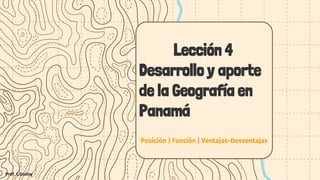 Posición | Función | Ventajas-Desventajas
Lección 4
Desarrollo y aporte
de la Geografía en
Panamá
Prof. C.Godoy
 