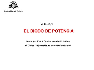 Lección 4
EL DIODO DE POTENCIA
Sistemas Electrónicos de Alimentación
5º Curso. Ingeniería de Telecomunicación
Universidad de Oviedo
 