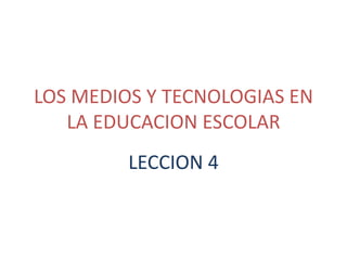 LOS MEDIOS Y TECNOLOGIAS EN
LA EDUCACION ESCOLAR
LECCION 4

 