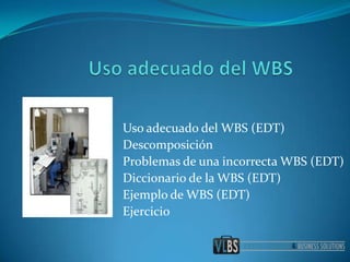 Uso adecuado del WBS Usoadecuado del WBS (EDT) Descomposición Problemas de unaincorrecta WBS (EDT) Diccionario de la WBS (EDT) Ejemplo de WBS (EDT) Ejercicio 