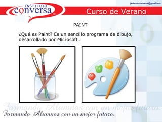 javiermtzconversa@gmail.com



                                        Curso de Verano
                                PAINT
¿Qué es Paint? Es un sencillo programa de dibujo,
desarrollado por Microsoft .




Resultados, No Excusas, Termina todo lo que Empiezas, Trabajo en Equipo
 