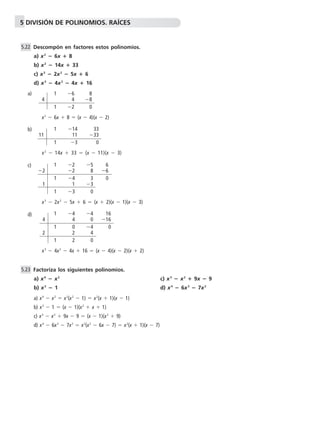 5 DIVISIÓN DE POLINOMIOS. RAÍCES 
5.22 
Descompón en factores estos polinomios. 
a) x2  6x  8 
b) x2  14x  33 
c) x3  2x2  5x  6 
d) x3  4x2  4x  16 
a) 
b) 
c) 
d) 
Factoriza los siguientes polinomios. 
a) x4  x2 c) x3  x2  9x  9 
b) x3  1 d) x4  6x3  7x2 
a) x4  x2  x2(x2  1)  x2(x  1)(x  1) 
b) x3  1  (x  1)(x2  x  1) 
c) x3  x2  9x  9  (x  1)(x2  9) 
d) x4  6x3  7x2  x2(x2  6x  7)  x2(x  1)(x  7) 
5.23 
1 6 8 
4 4 8 
1 2 0 
x2  6x  8  (x  4)(x  2) 
1 14 33 
11 11 33 
1 3 30 
x 2  14x  33  (x  11)(x  3) 
1 2 5 6 
2 2 8 6 
1 4 3 0 
1 1 3 
1 3 0 
x 3  2x 2  5x  6  (x  2)(x  1)(x  3) 
1 4 4 16 
4 4 0 16 
1 0 4 10 
2 2 4 
1 2 0 
x3  4x2  4x  16  (x  4)(x  2)(x  2) 
 