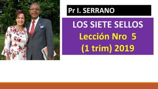LOS SIETE SELLOS
Lección Nro 5
(1 trim) 2019
Pr I. SERRANO
 