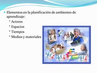 Reconoce necesidades para dirigir las acciones a satisfacerlas (escenarios y acciones de aprendizaje)Elementos en la planificación de ambientes de aprendizaje:     * Actores     * Espacios     * Tiempos     * Medios y materiales