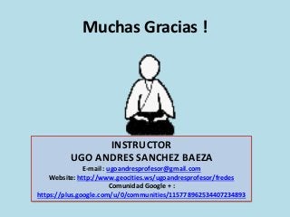 Muchas Gracias !
INSTRUCTOR
UGO ANDRES SANCHEZ BAEZA
E-mail : ugoandresprofesor@gmail.com
Website: http://www.geocities.ws/ugoandresprofesor/fredes
Comunidad Google + :
https://plus.google.com/u/0/communities/115778962534407234893
 
