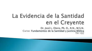 La Evidencia de la Santidad en el CreyenteDr. José L. Otero, Ph. D., R.N., M.S.N.Curso: Fundamentos de la Santidad y Justicia BíblicaTH 102