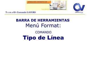T e m a 05- Comando LAYERS
BARRA DE HERRAMIENTAS
Menú Format:
COMANDO
Tipo de Línea
 
