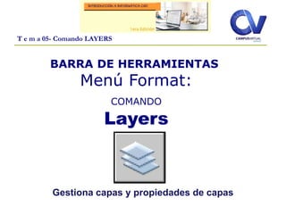 T e m a 05- Comando LAYERS
BARRA DE HERRAMIENTAS
Menú Format:
COMANDO
Layers
Gestiona capas y propiedades de capas
 