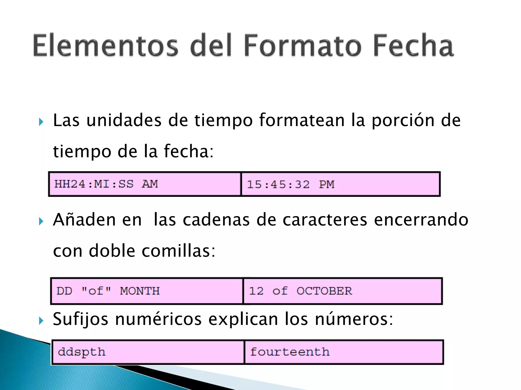  Las unidades de tiempo formatean la porción de
tiempo de la fecha:
 Añaden en las cadenas de caracteres encerrando
con doble comillas:
 Sufijos numéricos explican los números:
 