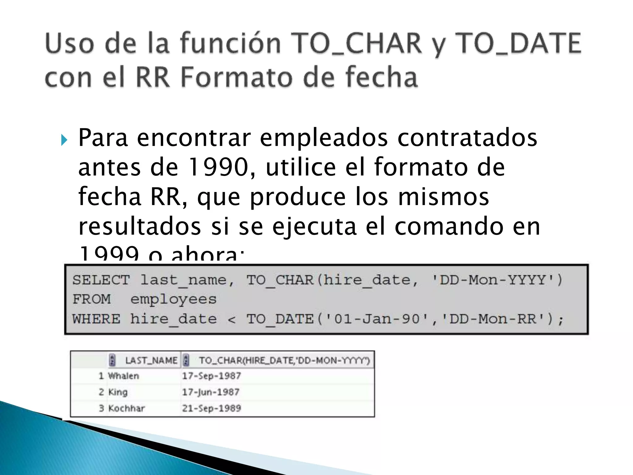  Para encontrar empleados contratados
antes de 1990, utilice el formato de
fecha RR, que produce los mismos
resultados si se ejecuta el comando en
1999 o ahora:
 