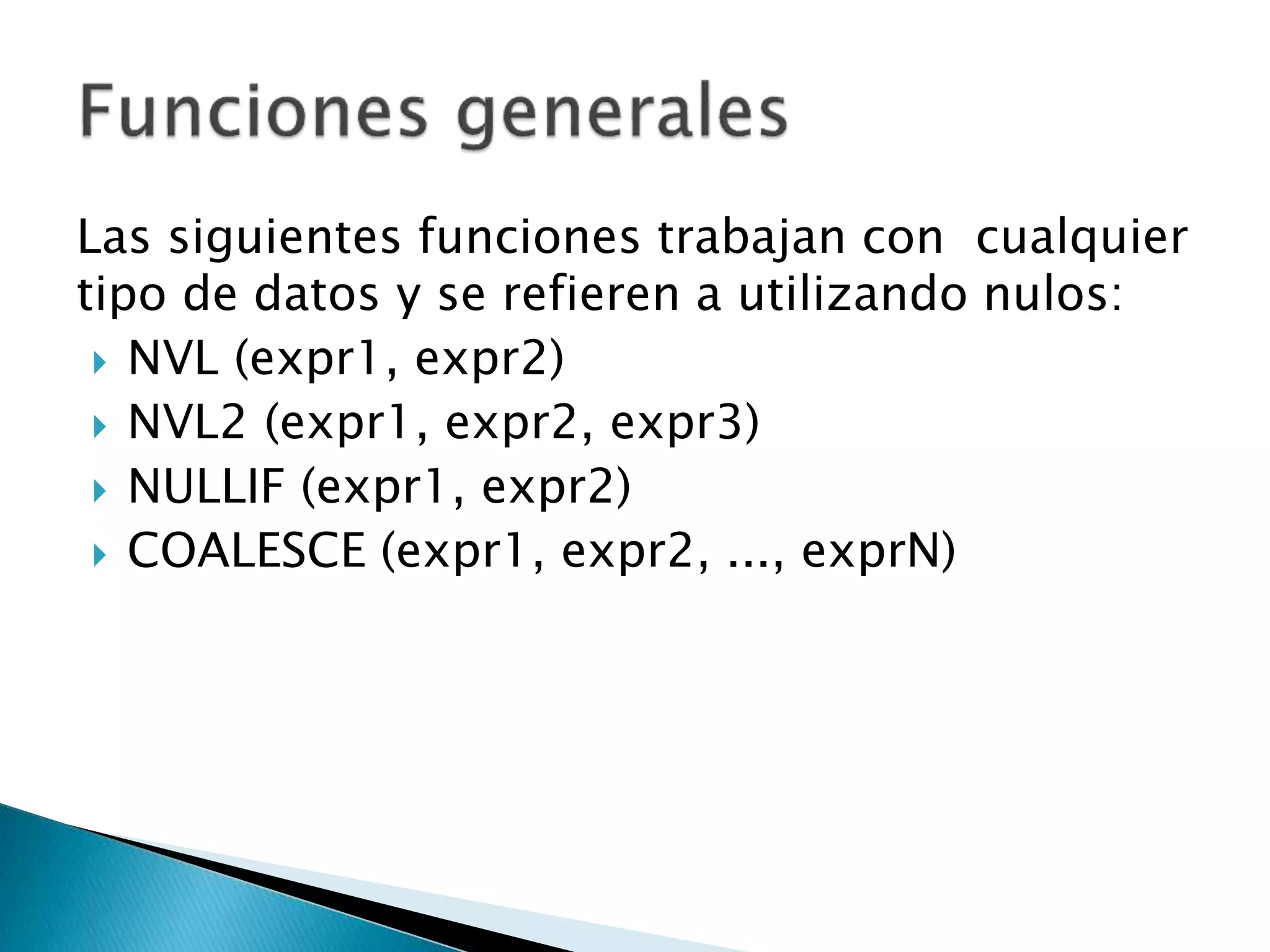 Las siguientes funciones trabajan con cualquier
tipo de datos y se refieren a utilizando nulos:
 NVL (expr1, expr2)
 NVL2 (expr1, expr2, expr3)
 NULLIF (expr1, expr2)
 COALESCE (expr1, expr2, ..., exprN)
 