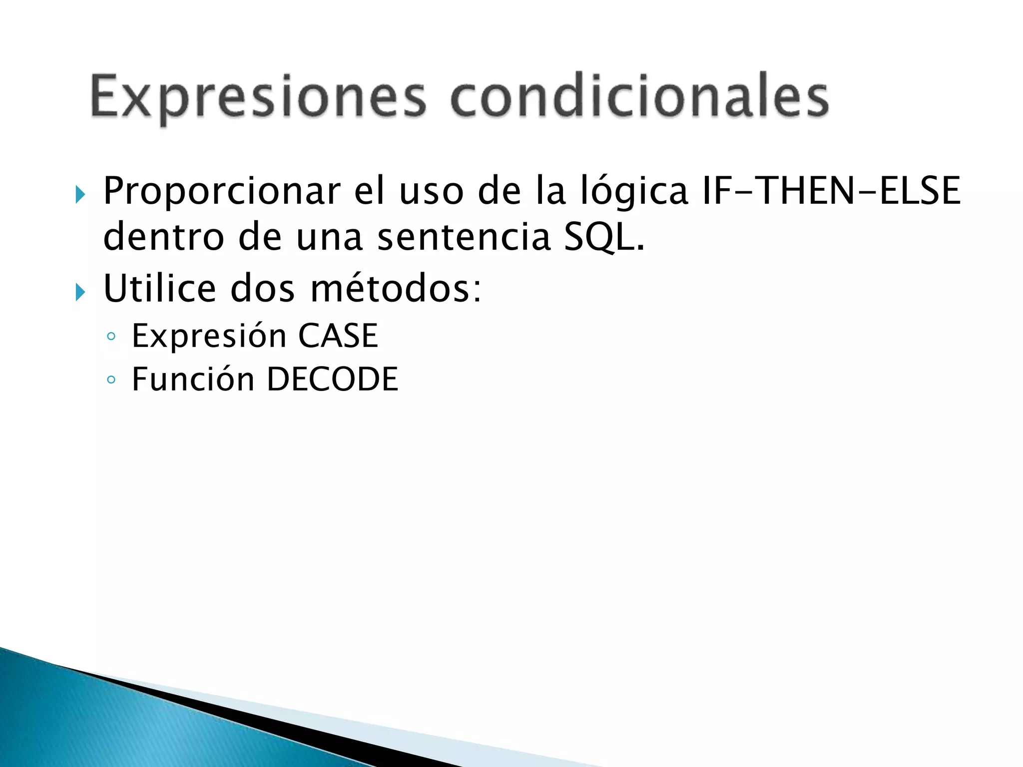  Proporcionar el uso de la lógica IF-THEN-ELSE
dentro de una sentencia SQL.
 Utilice dos métodos:
◦ Expresión CASE
◦ Función DECODE
 