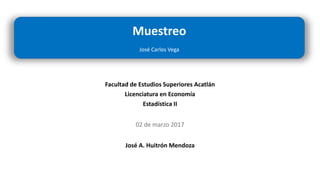 Muestreo
José Carlos Vega
Facultad de Estudios Superiores Acatlán
Licenciatura en Economía
Estadística II
02 de marzo 2017
José A. Huitrón Mendoza
 