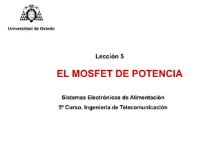 Lección 5
EL MOSFET DE POTENCIA
Sistemas Electrónicos de Alimentación
5º Curso. Ingeniería de Telecomunicación
Universidad de Oviedo
 