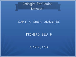Colegio Particular 
Nazaret 
CAMILA CRUZ ANDRADE 
PRIMERO BGU B 
5.NOV.2014 
 