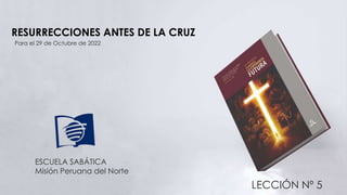 RESURRECCIONES ANTES DE LA CRUZ
LECCIÓN Nº 5
Para el 29 de Octubre de 2022
ESCUELA SABÁTICA
Misión Peruana del Norte
 
