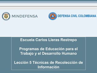Escuela Carlos Lleras Restrepo
Programas de Educación para el
Trabajo y el Desarrollo Humano
Lección 5 Técnicas de Recolección de
Información
 