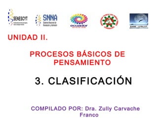 UNIDAD II.
PROCESOS BÁSICOS DE
PENSAMIENTO

3. CLASIFICACIÓN
COMPILADO POR: Dra. Zully Carvache
Franco

 