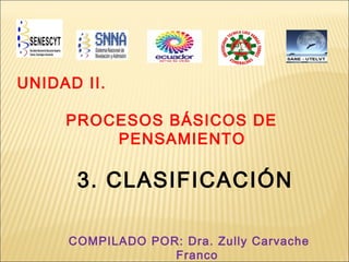 UNIDAD II.

     PROCESOS BÁSICOS DE
         PENSAMIENTO

      3. CLASIFICACIÓN

     COMPILADO POR: Dra. Zully Carvache
                  Franco
 