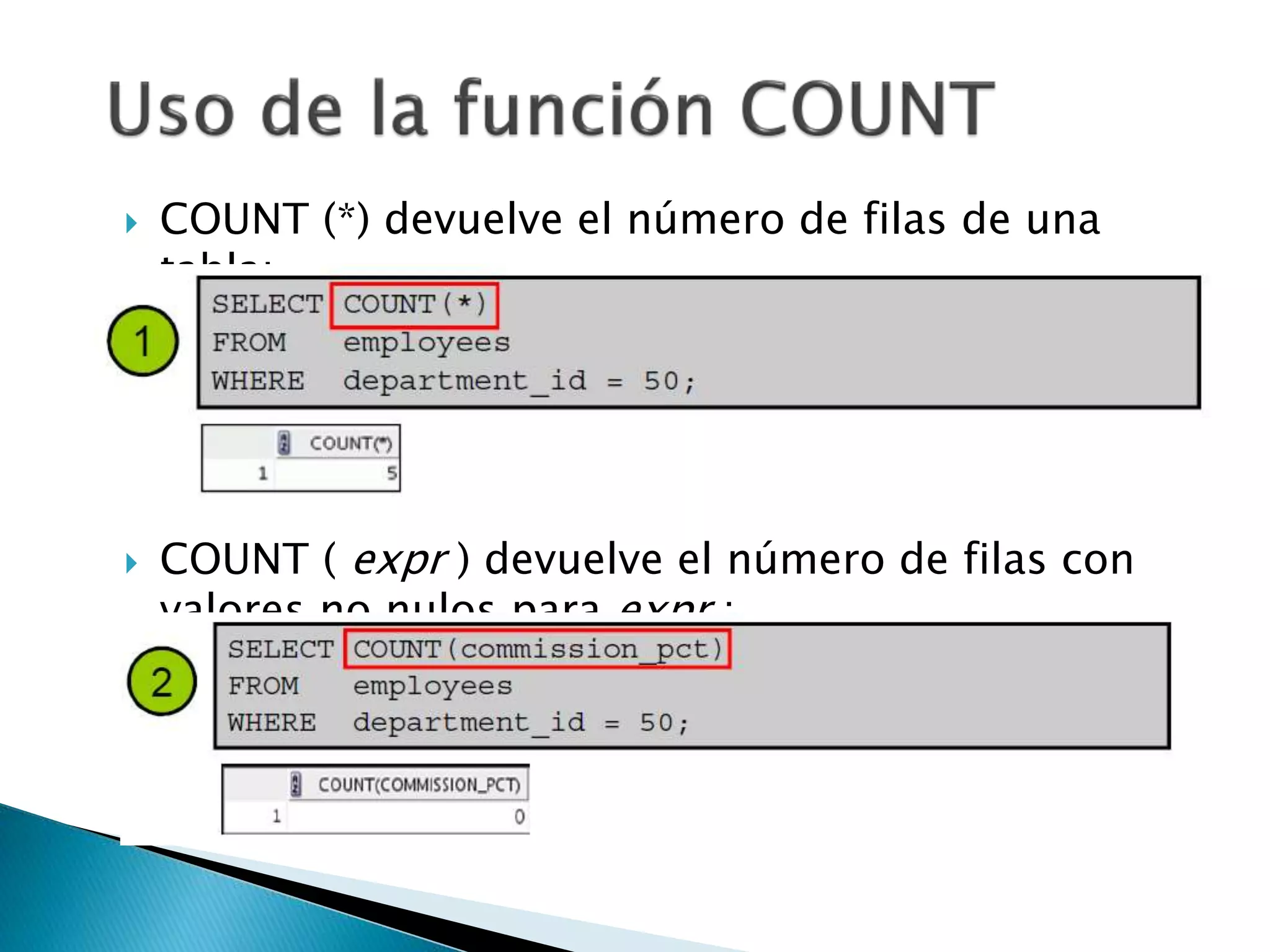  COUNT (*) devuelve el número de filas de una
tabla:
 COUNT ( expr ) devuelve el número de filas con
valores no nulos para expr :
 