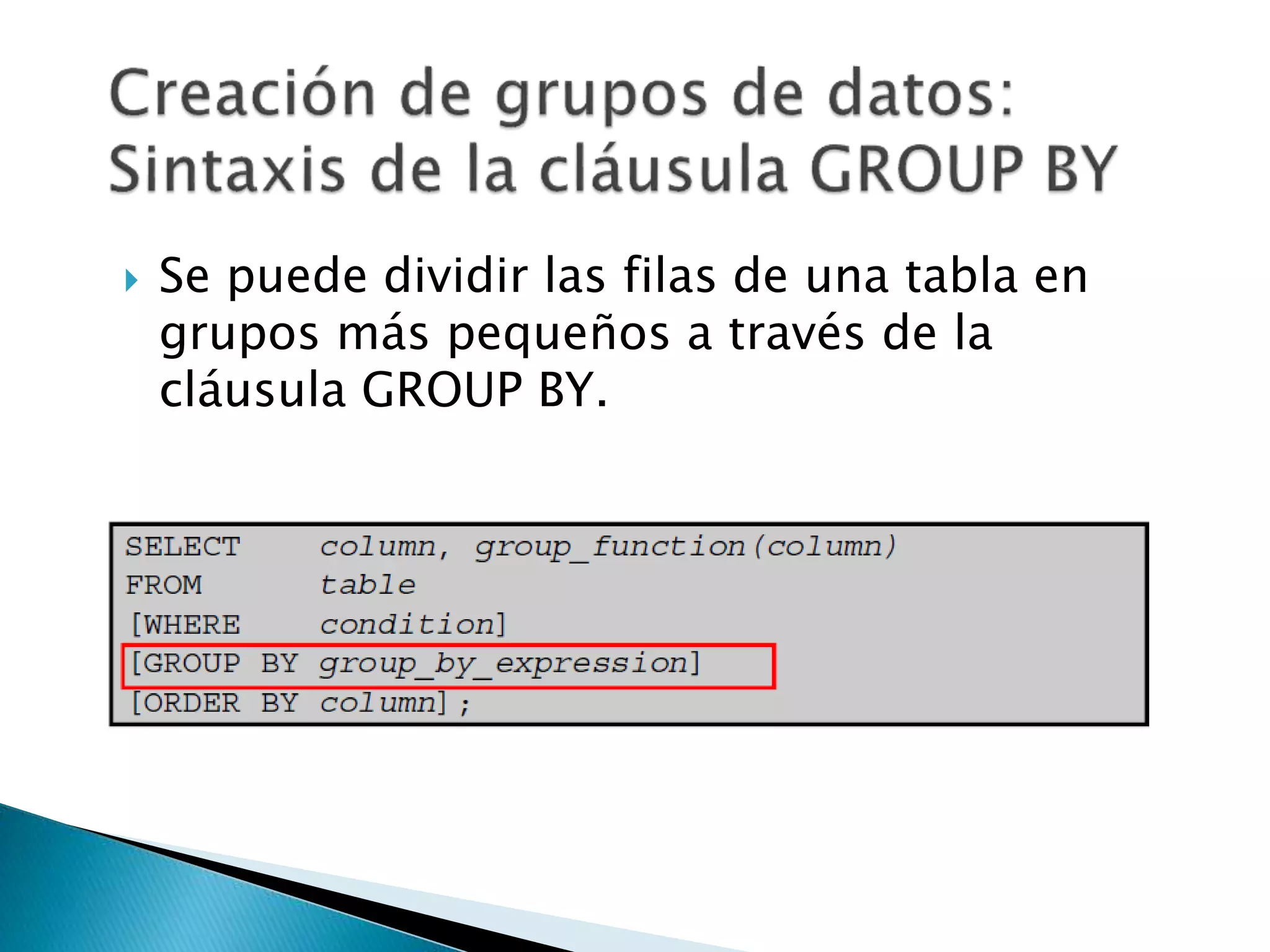  Se puede dividir las filas de una tabla en
grupos más pequeños a través de la
cláusula GROUP BY.
 