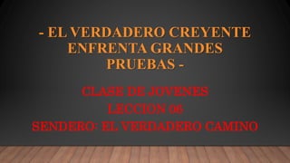 - EL VERDADERO CREYENTE
ENFRENTA GRANDES
PRUEBAS -
CLASE DE JOVENES
LECCION 06
SENDERO: EL VERDADERO CAMINO
 
