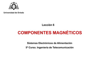Lección 6
COMPONENTES MAGNÉTICOS
Sistemas Electrónicos de Alimentación
5º Curso. Ingeniería de Telecomunicación
Universidad de Oviedo
 