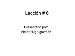 Lección # 6 Presentado por: Víctor Hugo guzmán 