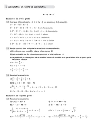 7 ECUACIONES. SISTEMAS DE ECUACIONES 
R E F U E R Z O 
Ecuaciones de primer grado 
Averigua si los valores 0, 2, 1, 5, 3 y 3 son soluciones de la ecuación. 
x3  3x2  13x  15  0. 
03  3  02  13  0  15  0 ⇒ 15  0 ⇒ 0. No es solución. 
(2)3  3(2)2  13(2)  15  0 ⇒ 21  0 ⇒ 2. No es solución. 
13  3(1)2  13(1)  15  0 ⇒ 0  0 ⇒ 1. Es solución. 
53  3  52  13  5  15  0 ⇒ 0  0 ⇒ 5. Es solución. 
33  3  32  13  3  15  0 ⇒ 24  0 ⇒ 3. No es solución. 
(3)3  3(3)2  13(3)  15  0 ⇒ 0  0 ⇒ 3. Es solución. 
Escribe con una sola incógnita las ecuaciones correspondientes. 
a) Un número, más su doble, más su mitad, suman 21. 
b) Los cuadrados de dos números consecutivos se diferencian en 15. 
c) La mitad más la cuarta parte de un número suman 13 unidades más que el tercio más la quinta parte 
del mismo número. 
x 
a) x  2x  2 
  21 
b) (x  1)2  x2  15 
x 
  4 
c) 2 
x 
  3 
x 
  5 
x 
  13 
Resuelve las ecuaciones. 
a) —x 
—  —1 
2 
x 
6 — 
 —x 
—  —x 
8 
—  6 
4 
b) 5(x  2)  13  4(3x  1) 
x 
1 
a)  8 
x 
 
6 
x  4 
x 
6 
  2 
 96 
⇒ 9x  6x  96 ⇒ 3x  96 ⇒ x  32 
1 
b) 5x  10  13  12x  4 ⇒ 7x  7 ⇒ x  1 
7.90 
7.91 
7.92 
Ecuaciones de segundo grado 
Resuelve las ecuaciones. 
a) 12x(2x  3)  0 c) 7x2  5  4x2  12 
b) x2  3x  10  0 d) 8x2  10x  3  0 
a)  x  0 y x   
3 
2 c) 3x2  17 ⇒ x2   1 
3 
7 
⇒ x  	 1 

 
7 
3 
3 
2 
9 40   3 
  
b) x   3 
2 
7 
 
2 
00  96  
 
10   
1 
6 
⇒ x  5, x  2 d) x  
1 
10 
 
6 
1 
14 
⇒ x   
3 
2, x   
1 
 
4 
12x  0 ⇒ x  0 
2x  3  0 ⇒ x   
7.93 
 