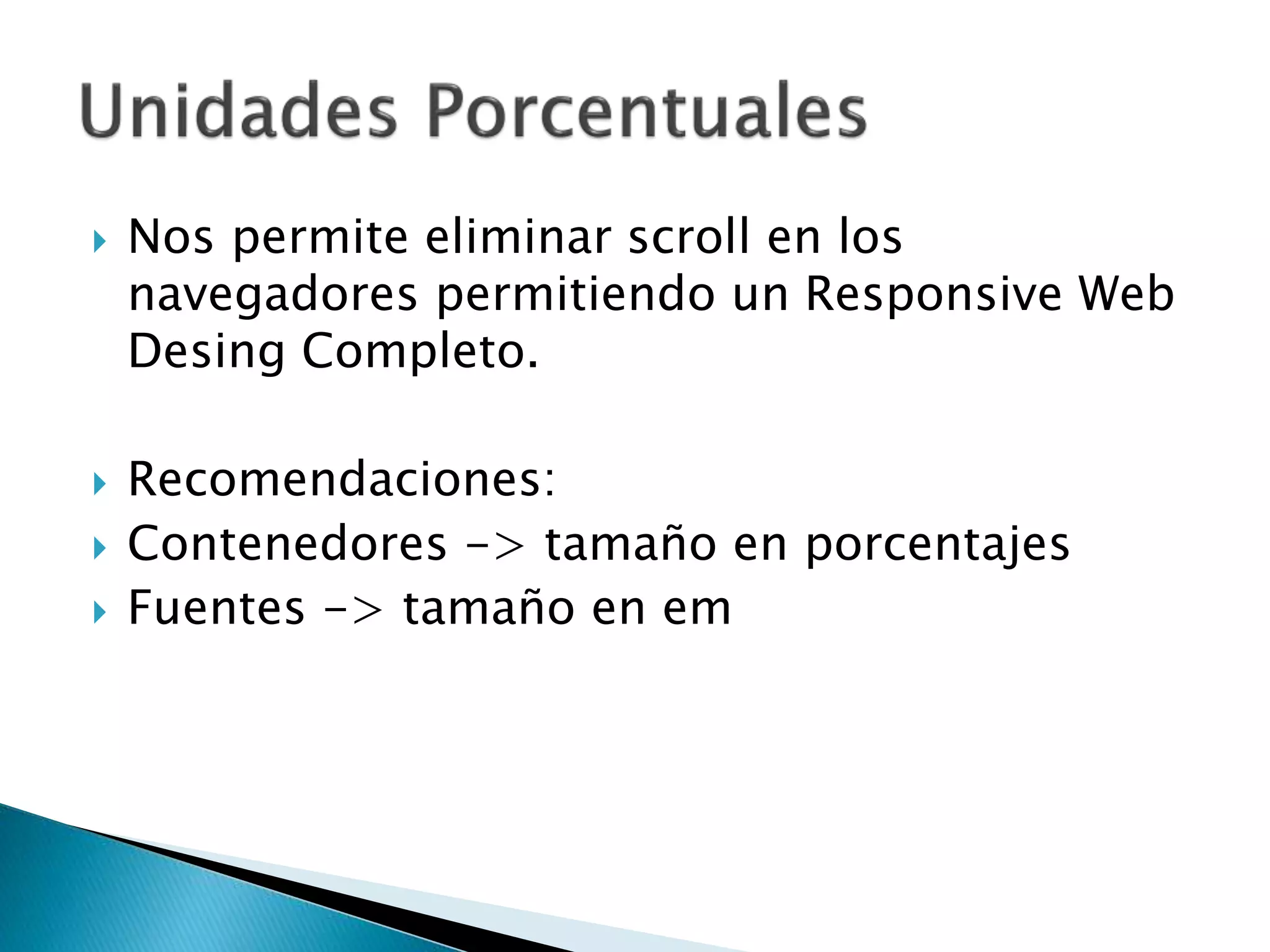  Nos permite eliminar scroll en los
navegadores permitiendo un Responsive Web
Desing Completo.
 Recomendaciones:
 Contenedores -> tamaño en porcentajes
 Fuentes -> tamaño en em
 