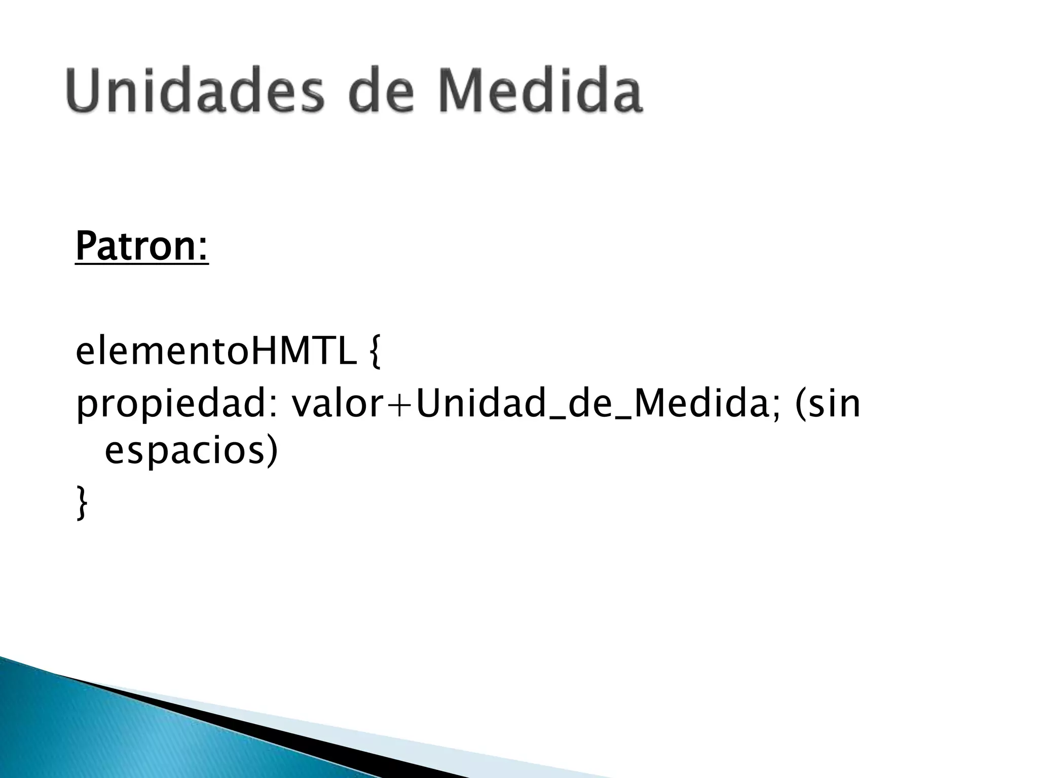 Patron:
elementoHMTL {
propiedad: valor+Unidad_de_Medida; (sin
espacios)
}
 