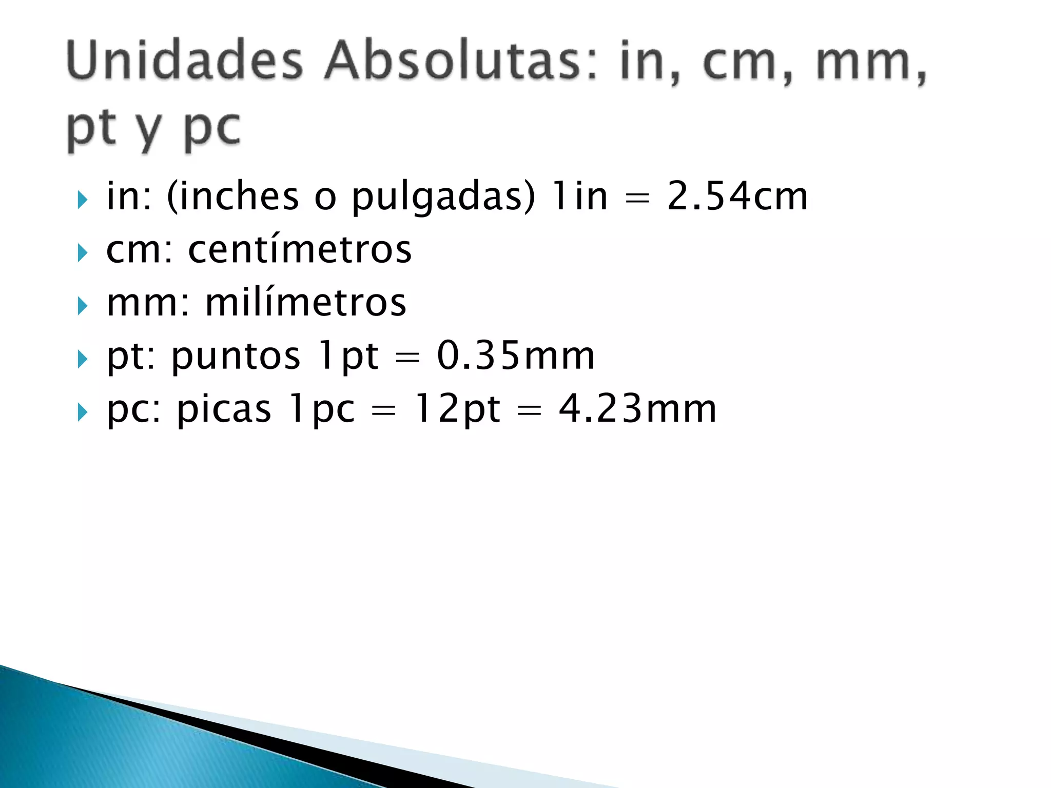  in: (inches o pulgadas) 1in = 2.54cm
 cm: centímetros
 mm: milímetros
 pt: puntos 1pt = 0.35mm
 pc: picas 1pc = 12pt = 4.23mm
 