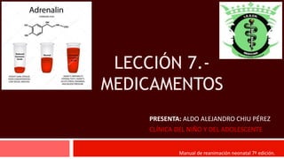 LECCIÓN 7.-
MEDICAMENTOS
PRESENTA: ALDO ALEJANDRO CHIU PÉREZ
CLÍNICA DEL NIÑO Y DEL ADOLESCENTE
Manual de reanimación neonatal 7ª edición.
 