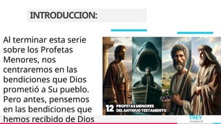 TREY
research
INTRODUCCION:
Al terminar esta serie
sobre los Profetas
Menores, nos
centraremos en las
bendiciones que Dios
prometió a Su pueblo.
Pero antes, pensemos
en las bendiciones que
hemos recibido de Dios
 