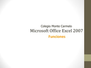 Colegio Monte Carmelo
Microsoft Office Excel 2007
          Funciones
 