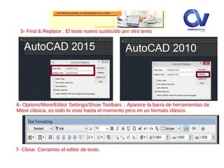 5- Find & Replace . El texto nuevo sustituído por otro texto
6- Options/More/Editor Settings/Show Toolbars . Aparece la barra de herramientas de
Mtext clásica, es todo lo visto hasta el momento pero en un formato clásico.
7- Close. Cerramos el editor de texto.
 
