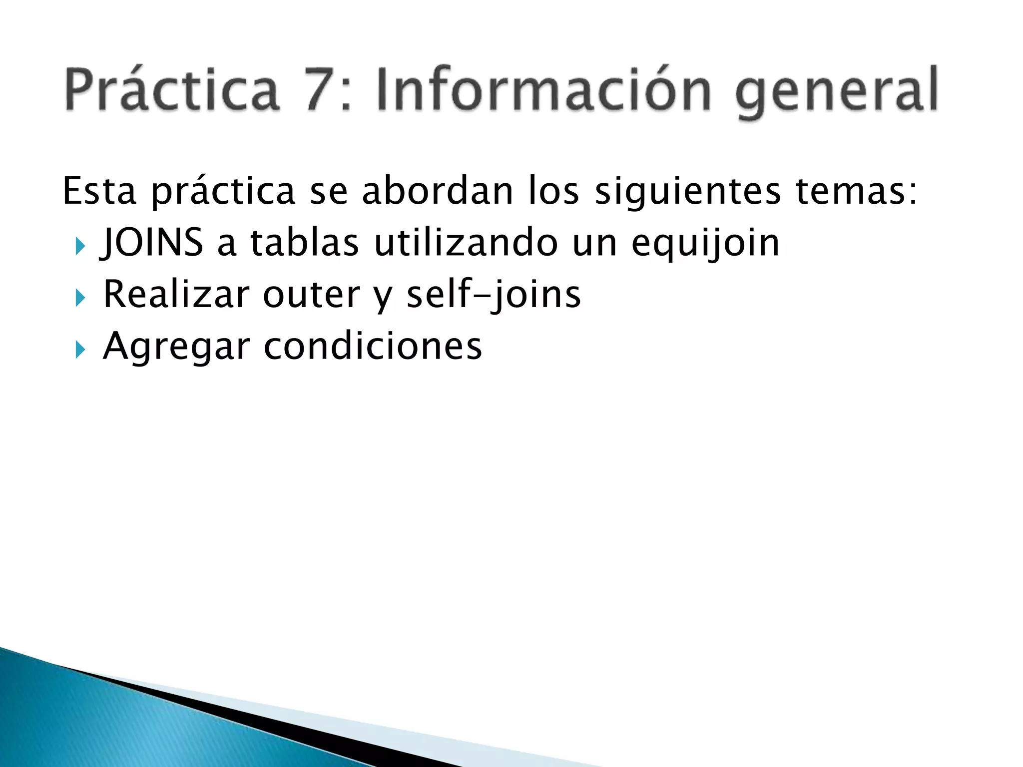Esta práctica se abordan los siguientes temas:
 JOINS a tablas utilizando un equijoin
 Realizar outer y self-joins
 Agregar condiciones
 
