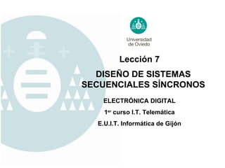 Lección 7
  DISEÑO DE SISTEMAS
SECUENCIALES SÍNCRONOS
   ELECTRÓNICA DIGITAL
    1er curso I.T. Telemática
  E.U.I.T. Informática de Gijón
 