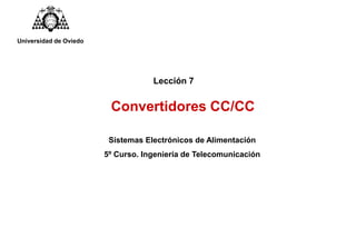 Lección 7
Convertidores CC/CC
Sistemas Electrónicos de Alimentación
5º Curso. Ingeniería de Telecomunicación
Universidad de Oviedo
 