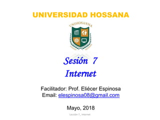 Facilitador: Prof. Eliécer Espinosa
Email: elespinosa08@gmail.com
Mayo, 2018
Sesión 7
Internet
UNIVERSIDAD HOSSANA
Lección 7_ Internet
 