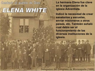 ELENA WHITE Conducir al pueblo de Dios La hermana Elena fue clave en la organización de la iglesia Adventista. Indicó la necesidad de crear sanatorios y escuelas, enviar misioneros a otros países, etc. También señaló cual debía ser el funcionamiento de las diversas instituciones de la iglesia. Delegados del Congreso de Minneapolis (1888) 