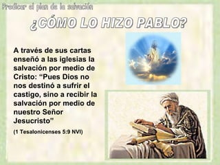 ¿CÓMO LO HIZO PABLO? Predicar el plan de la salvación A través de sus cartas enseñó a las iglesias la salvación por medio de Cristo: “Pues Dios no nos destinó a sufrir el castigo, sino a recibir la salvación por medio de nuestro Señor Jesucristo” (1 Tesalonicenses 5:9 NVI) 
