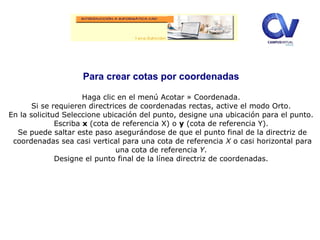 Para crear cotas por coordenadas
Haga clic en el menú Acotar » Coordenada.
Si se requieren directrices de coordenadas rectas, active el modo Orto.
En la solicitud Seleccione ubicación del punto, designe una ubicación para el punto.
Escriba x (cota de referencia X) o y (cota de referencia Y).
Se puede saltar este paso asegurándose de que el punto final de la directriz de
coordenadas sea casi vertical para una cota de referencia X o casi horizontal para
una cota de referencia Y.
Designe el punto final de la línea directriz de coordenadas.
 