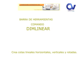 BARRA DE HERRAMIENTAS
COMANDO
DIMLINEAR
Crea cotas lineales horizontales, verticales y rotadas.
 