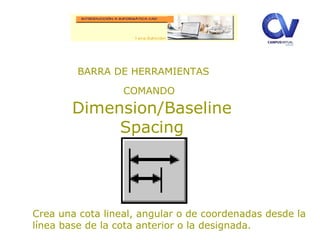 BARRA DE HERRAMIENTAS
COMANDO
Dimension/Baseline
Spacing
Crea una cota lineal, angular o de coordenadas desde la
línea base de la cota anterior o la designada.
 