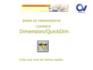 BARRA DE HERRAMIENTAS
COMANDO
Dimension/QuickDim
Crea una cota de forma rápida.
 