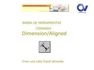 BARRA DE HERRAMIENTAS
COMANDO
Dimension/Aligned
Crea una cota lineal alineada
 